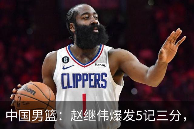 中国男篮：赵继伟爆发5记三分，奇兵17分，林庭谦空砍28分