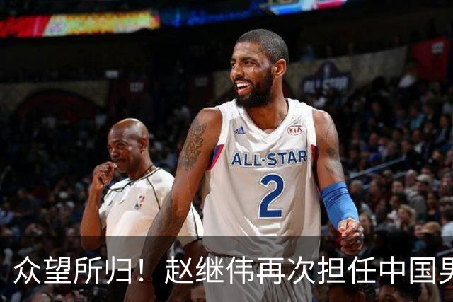 众望所归！赵继伟再次担任中国男篮队长，带领球队挑战日本和中国台北
