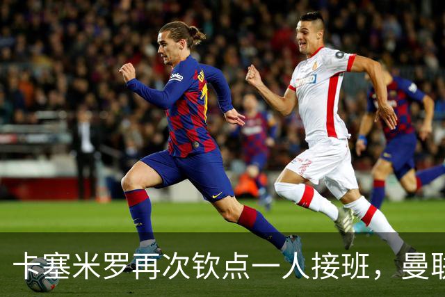 卡塞米罗再次钦点一人接班，曼联买不买？官网更新名单证实卡里克急缺后腰