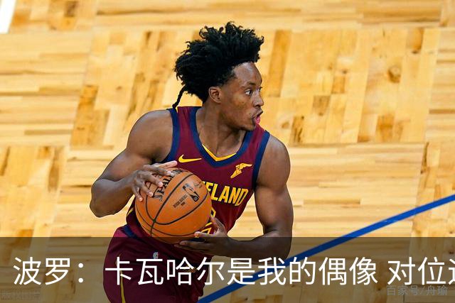 波罗：卡瓦哈尔是我的偶像 对位迪亚斯和K77这样的球员能使我进步