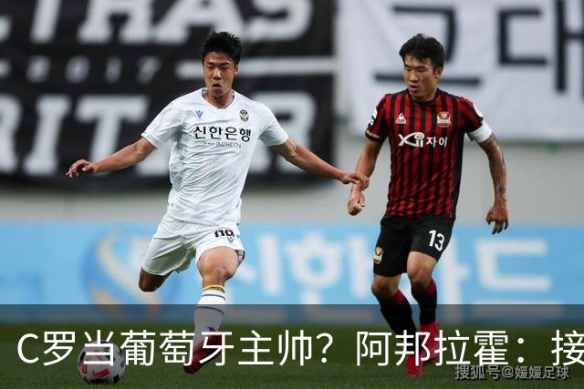 C罗当葡萄牙主帅？阿邦拉霍：接下来5届赛事他每场都会派自己上场